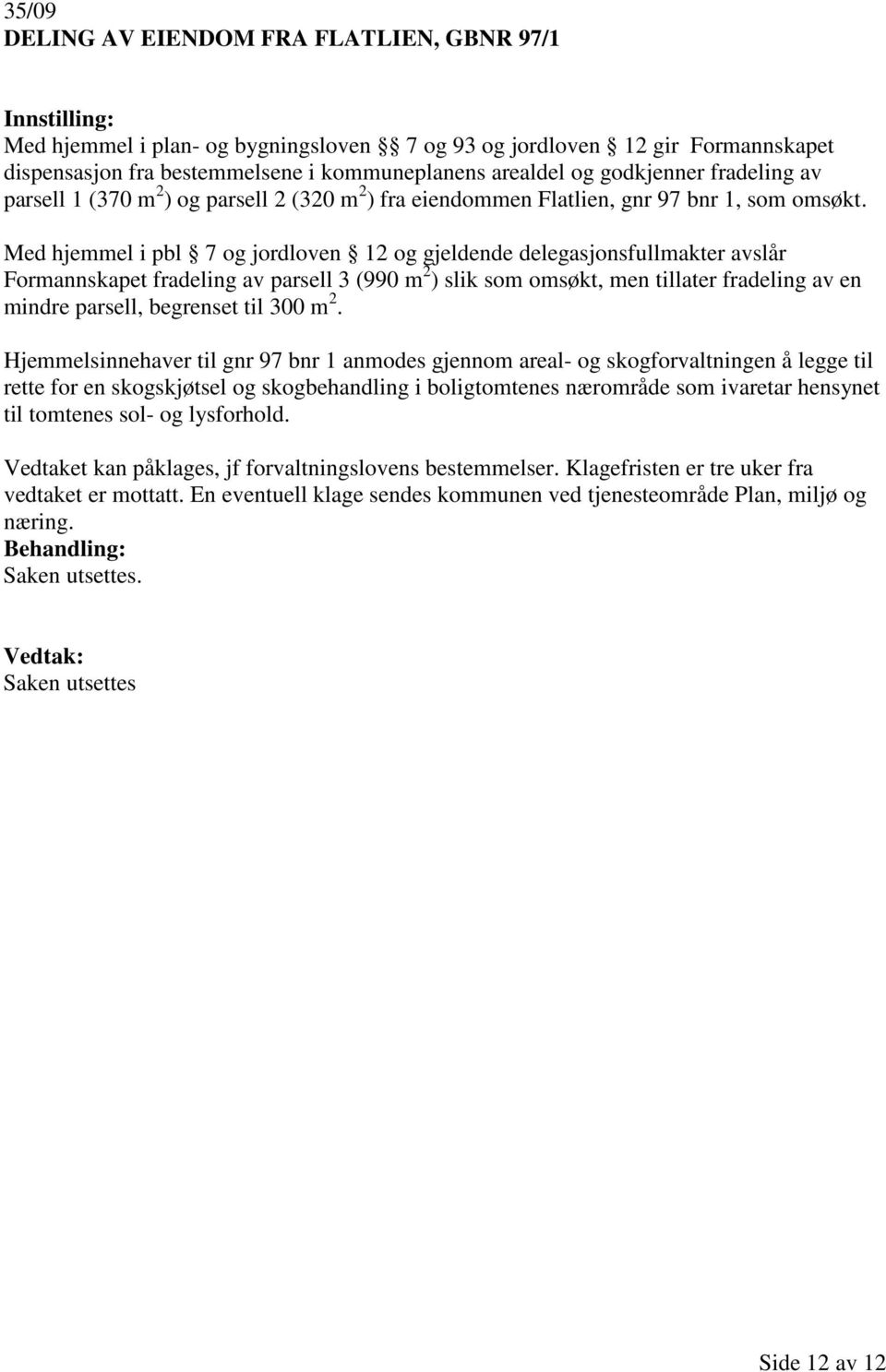 Med hjemmel i pbl 7 og jordloven 12 og gjeldende delegasjonsfullmakter avslår Formannskapet fradeling av parsell 3 (990 m 2 ) slik som omsøkt, men tillater fradeling av en mindre parsell, begrenset