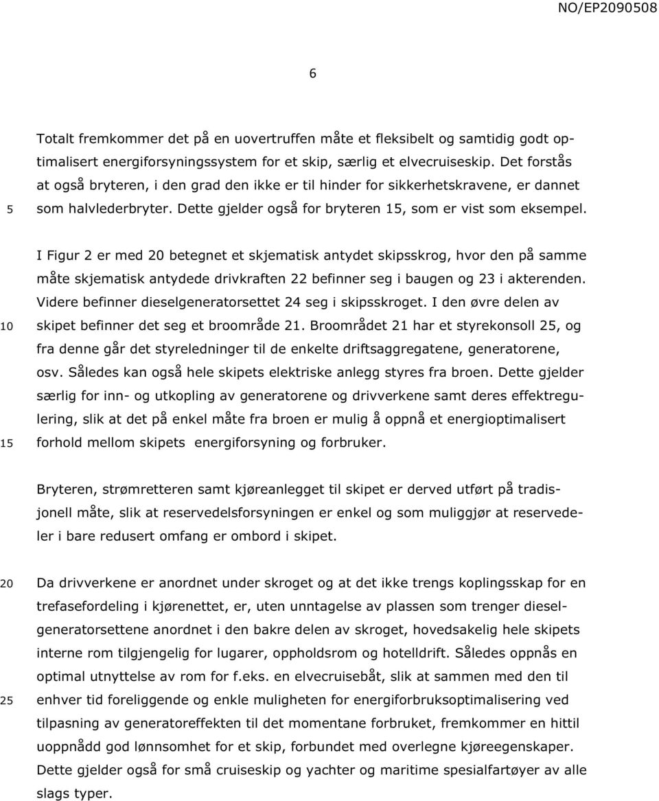 1 I Figur 2 er med betegnet et skjematisk antydet skipsskrog, hvor den på samme måte skjematisk antydede drivkraften 22 befinner seg i baugen og 23 i akterenden.