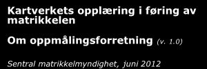 Kartverkets opplæring i føring av matrikkelen Om oppmålingsforretning (v. 1.0) Sentral matrikkelmyndighet, juni 2012 Innhold 1.