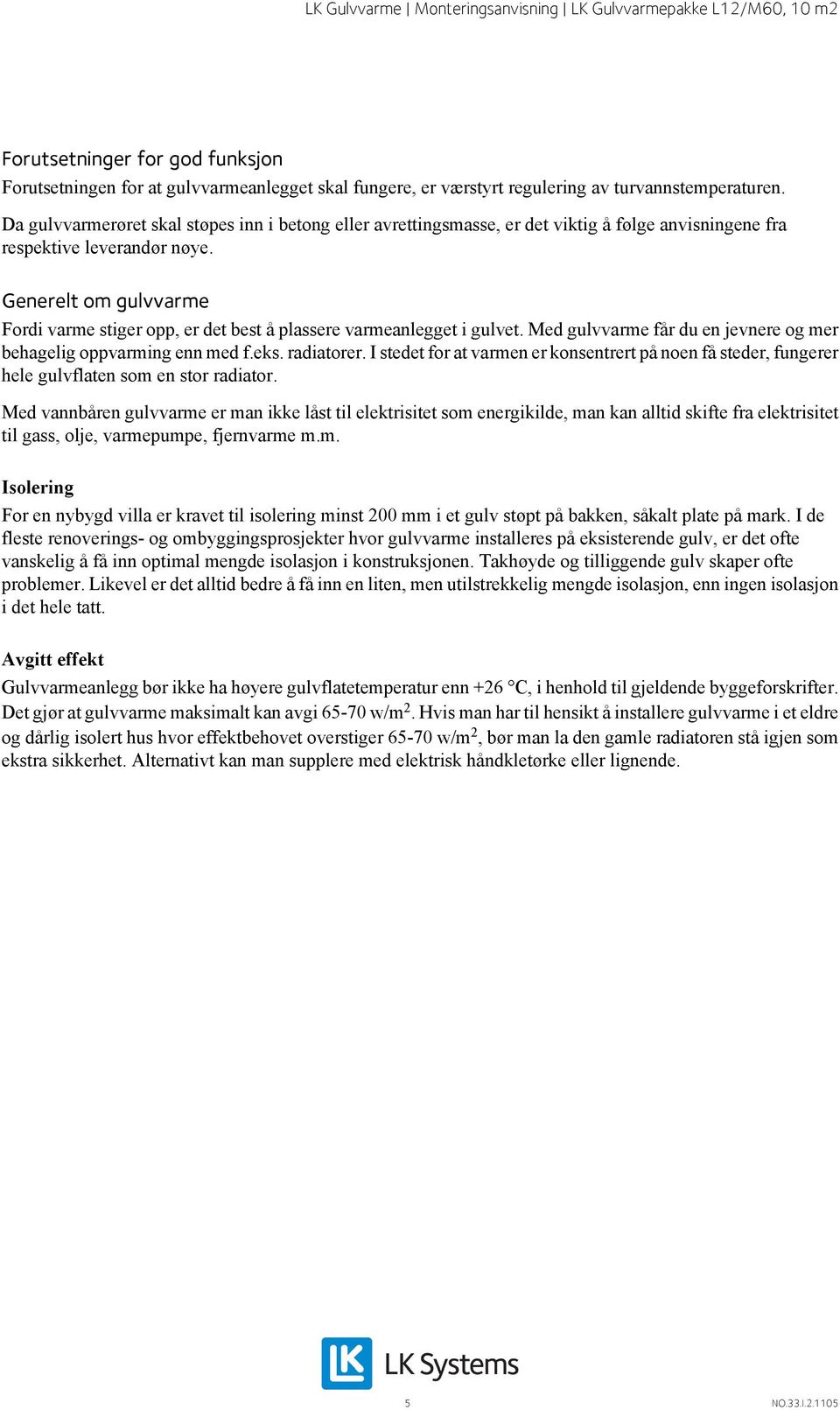 Generelt om gulvvarme Fordi varme stiger opp, er det best å plassere varmeanlegget i gulvet. Med gulvvarme får du en jevnere og mer behagelig oppvarming enn med f.eks. radiatorer.