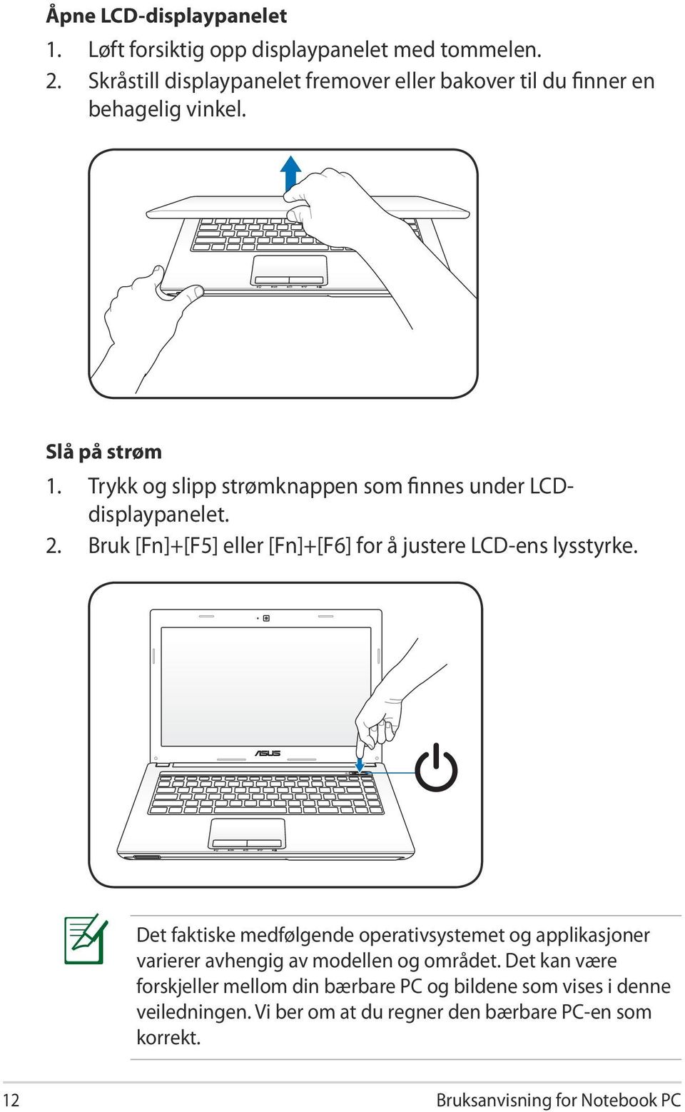 Trykk og slipp strømknappen som finnes under LCDdisplaypanelet. 2. Bruk [Fn]+[F5] eller [Fn]+[F6] for å justere LCD-ens lysstyrke.