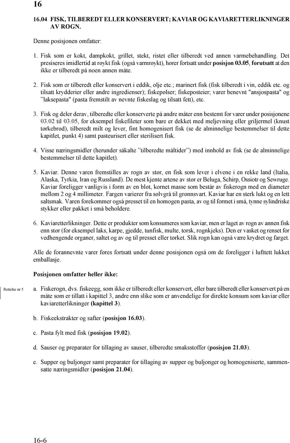 05, forutsatt at den ikke er tilberedt på noen annen måte. 2. Fisk som er tilberedt eller konservert i eddik, olje etc.; marinert fisk (fisk tilberedt i vin, eddik etc.