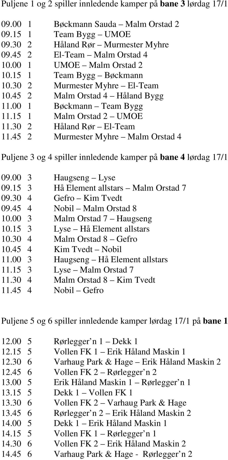 30 2 Håland Rør El-Team 11.45 2 Murmester Myhre Malm Orstad 4 Puljene 3 og 4 spiller innledende kamper på bane 4 lørdag 17/1 09.00 3 Haugseng Lyse 09.15 3 Hå Element allstars Malm Orstad 7 09.