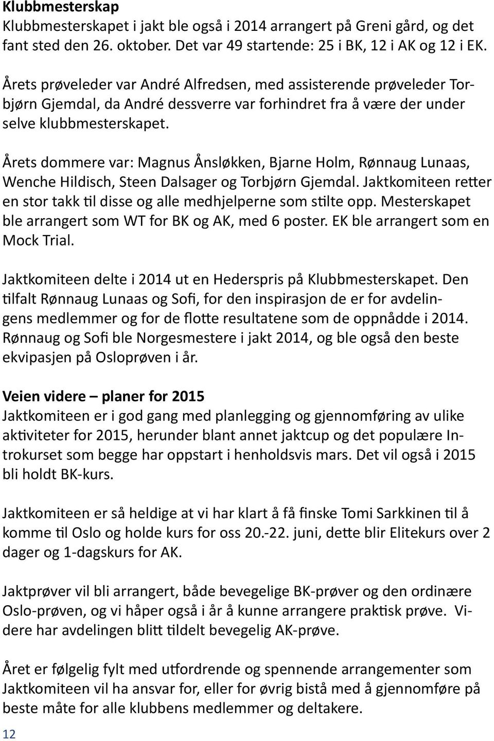 Årets dommere var: Magnus Ånsløkken, Bjarne Holm, Rønnaug Lunaas, Wenche Hildisch, Steen Dalsager og Torbjørn Gjemdal. Jaktkomiteen retter en stor takk til disse og alle medhjelperne som stilte opp.