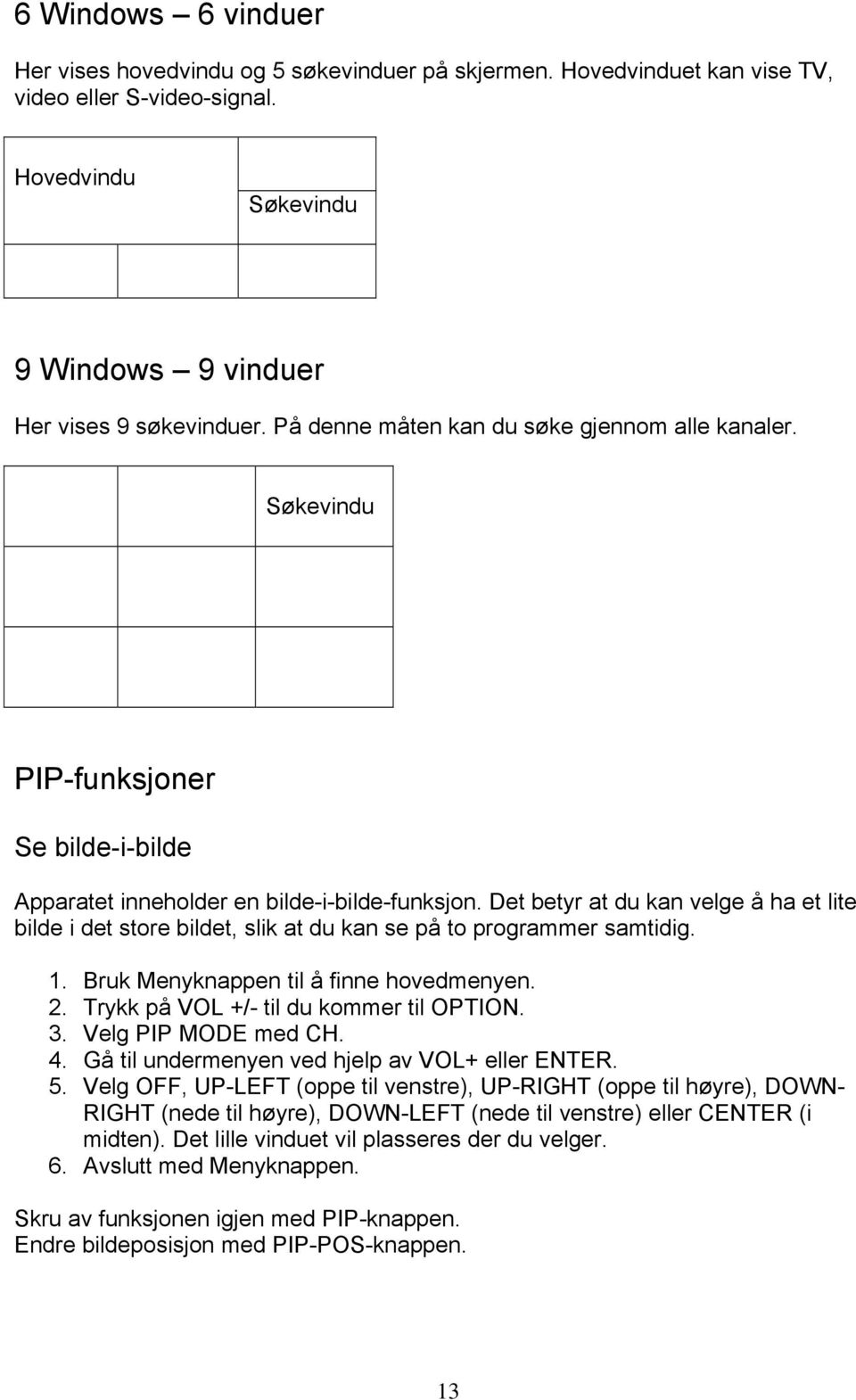 Det betyr at du kan velge å ha et lite bilde i det store bildet, slik at du kan se på to programmer samtidig. 2. Trykk på VOL +/- til du kommer til OPTION. 3. Velg PIP MODE med CH. 5.