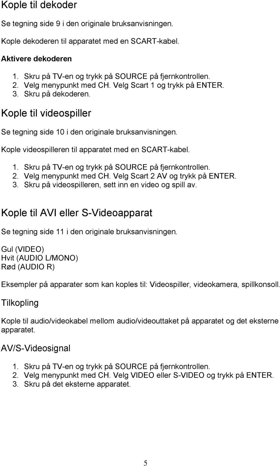 Kople videospilleren til apparatet med en SCART-kabel. 1. Skru på TV-en og trykk på SOURCE på fjernkontrollen. 2. Velg menypunkt med CH. Velg Scart 2 AV og trykk på ENTER. 3.