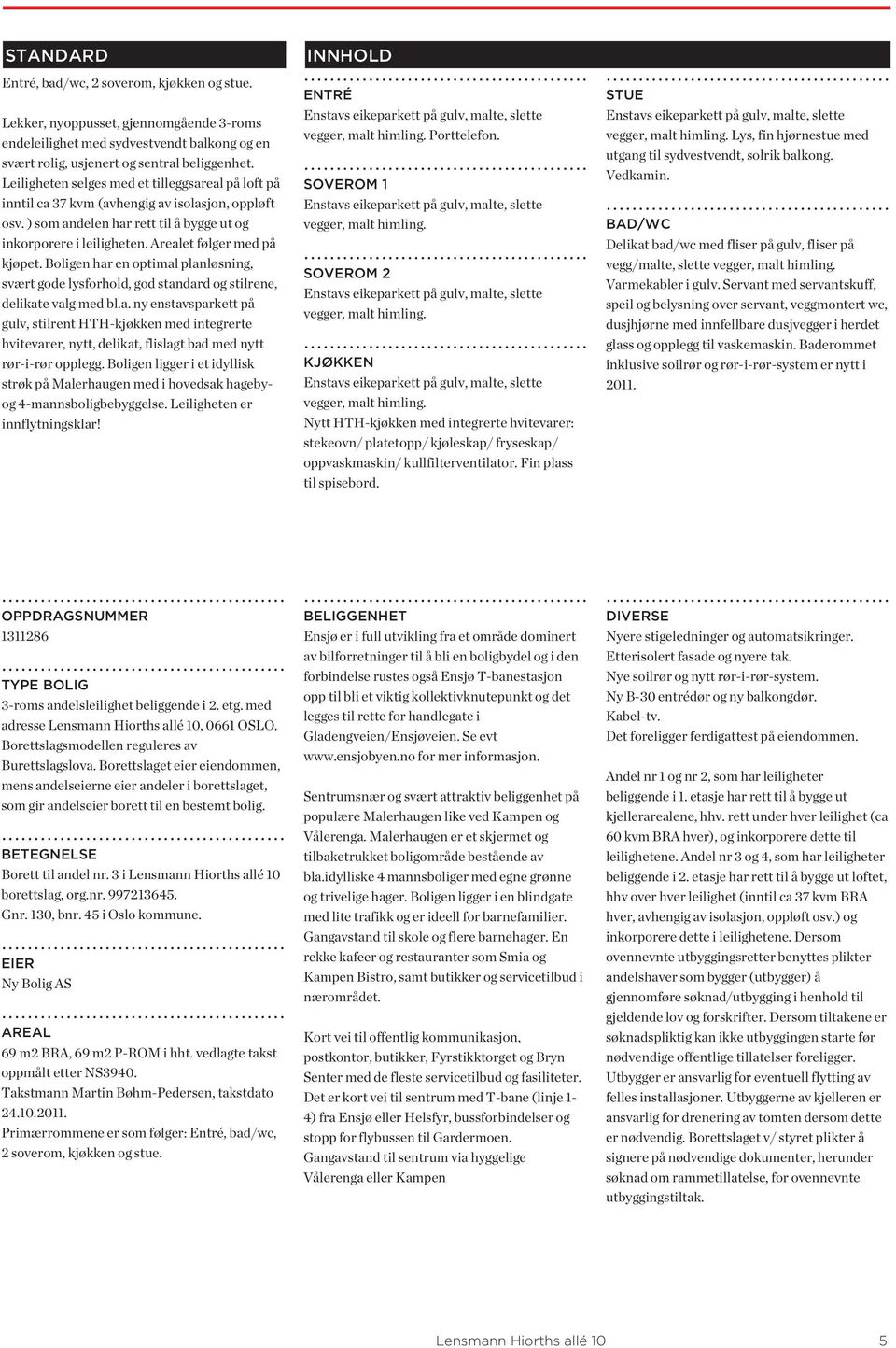 Arealet følger med på kjøpet. Boligen har en optimal planløsning, svært gode lysforhold, god standard og stilrene, delikate valg med bl.a. ny enstavsparkett på gulv, stilrent HTH-kjøkken med integrerte hvitevarer, nytt, delikat, flislagt bad med nytt rør-i-rør opplegg.