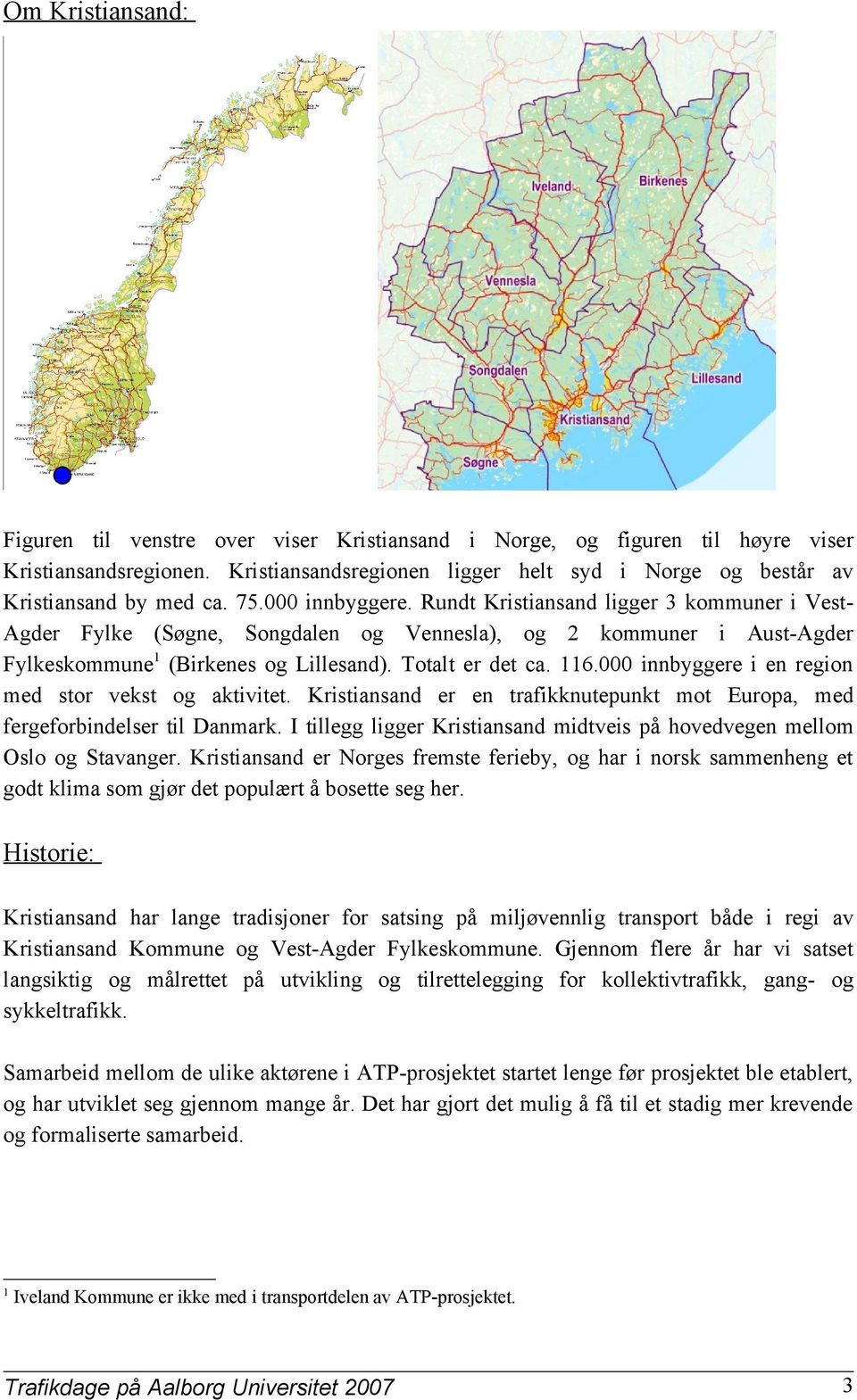 Rundt Kristiansand ligger 3 kommuner i VestAgder Fylke (Søgne, Songdalen og Vennesla), og 2 kommuner i Aust-Agder Fylkeskommune1 (Birkenes og Lillesand). Totalt er det ca. 116.