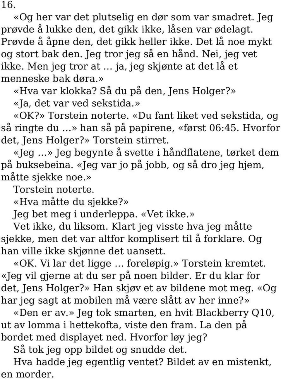 » Torstein noterte. «Du fant liket ved sekstida, og så ringte du» han så på papirene, «først 06:45. Hvorfor det, Jens Holger?» Torstein stirret.