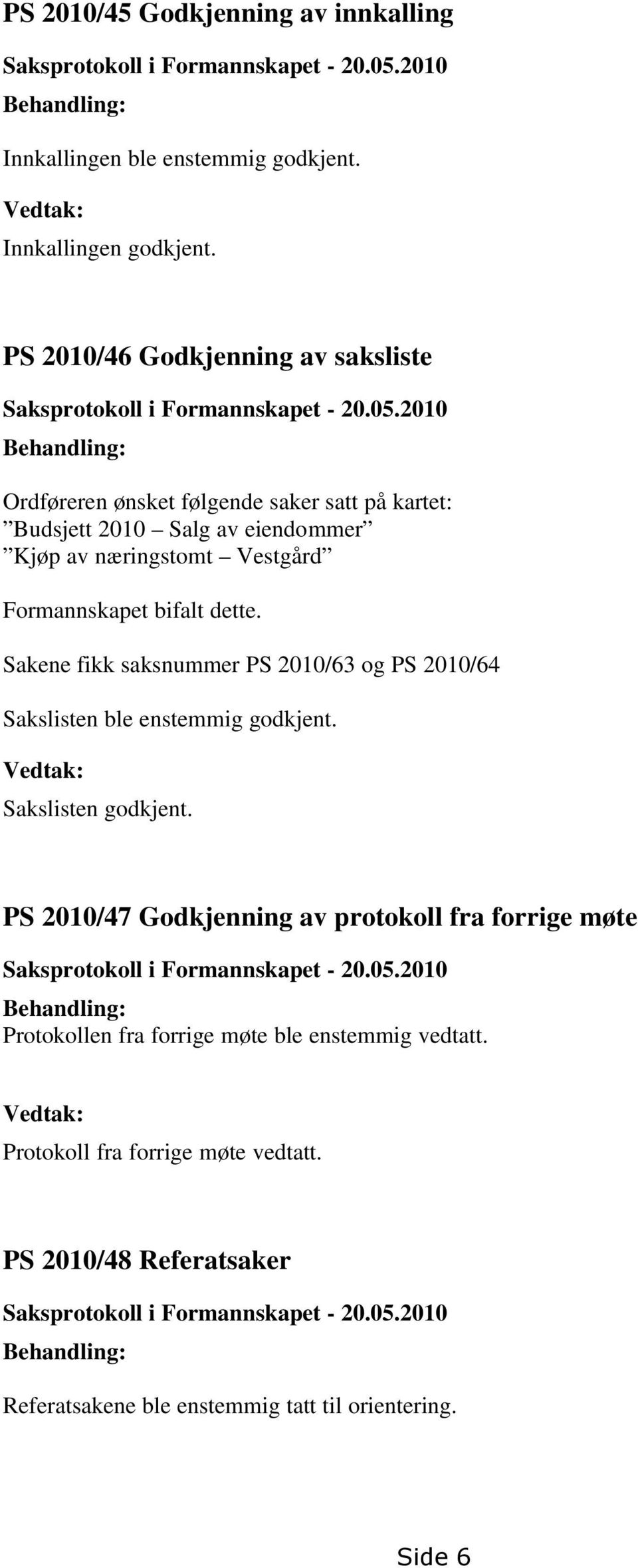 2010 Behandling: Ordføreren ønsket følgende saker satt på kartet: Budsjett 2010 Salg av eiendommer Kjøp av næringstomt Vestgård Formannskapet bifalt dette.