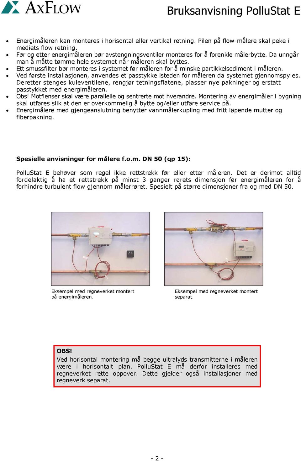 Ett smussfilter bør monteres i systemet før måleren for å minske partikkelsediment i måleren. Ved første installasjonen, anvendes et passtykke isteden for måleren da systemet gjennomspyles.