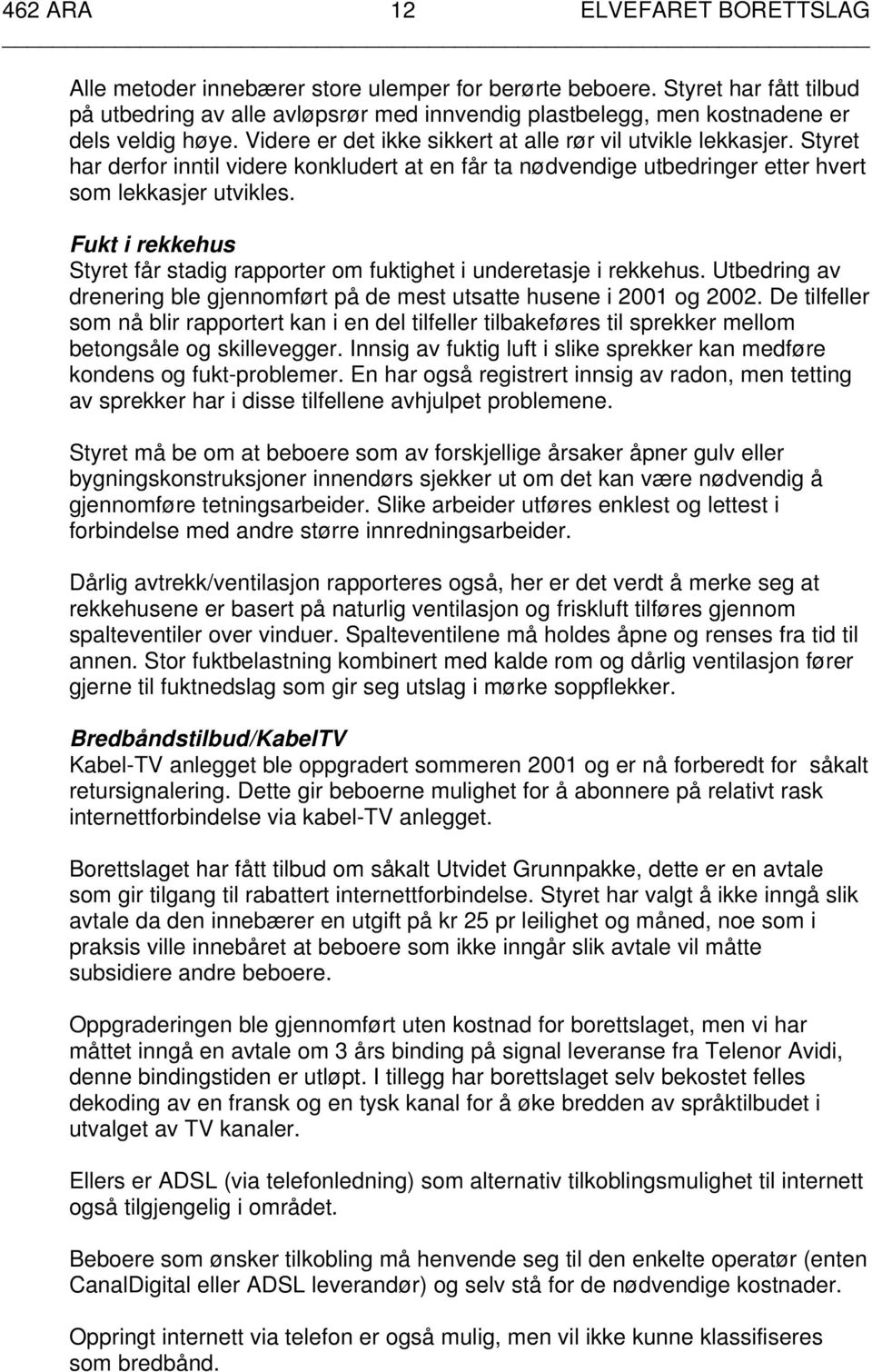 Styret har derfor inntil videre konkludert at en får ta nødvendige utbedringer etter hvert som lekkasjer utvikles. Fukt i rekkehus Styret får stadig rapporter om fuktighet i underetasje i rekkehus.