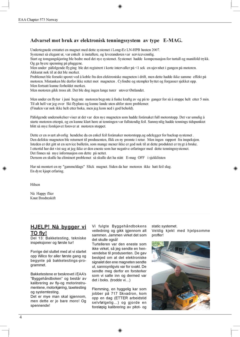 Og ga hyere spenning på pluggene. Men under påfølgende flyging ble det registrert i korte intervaller på <1 sek en ujevnhet i gangen på motoren. Akkurat nok til at det ble merket.