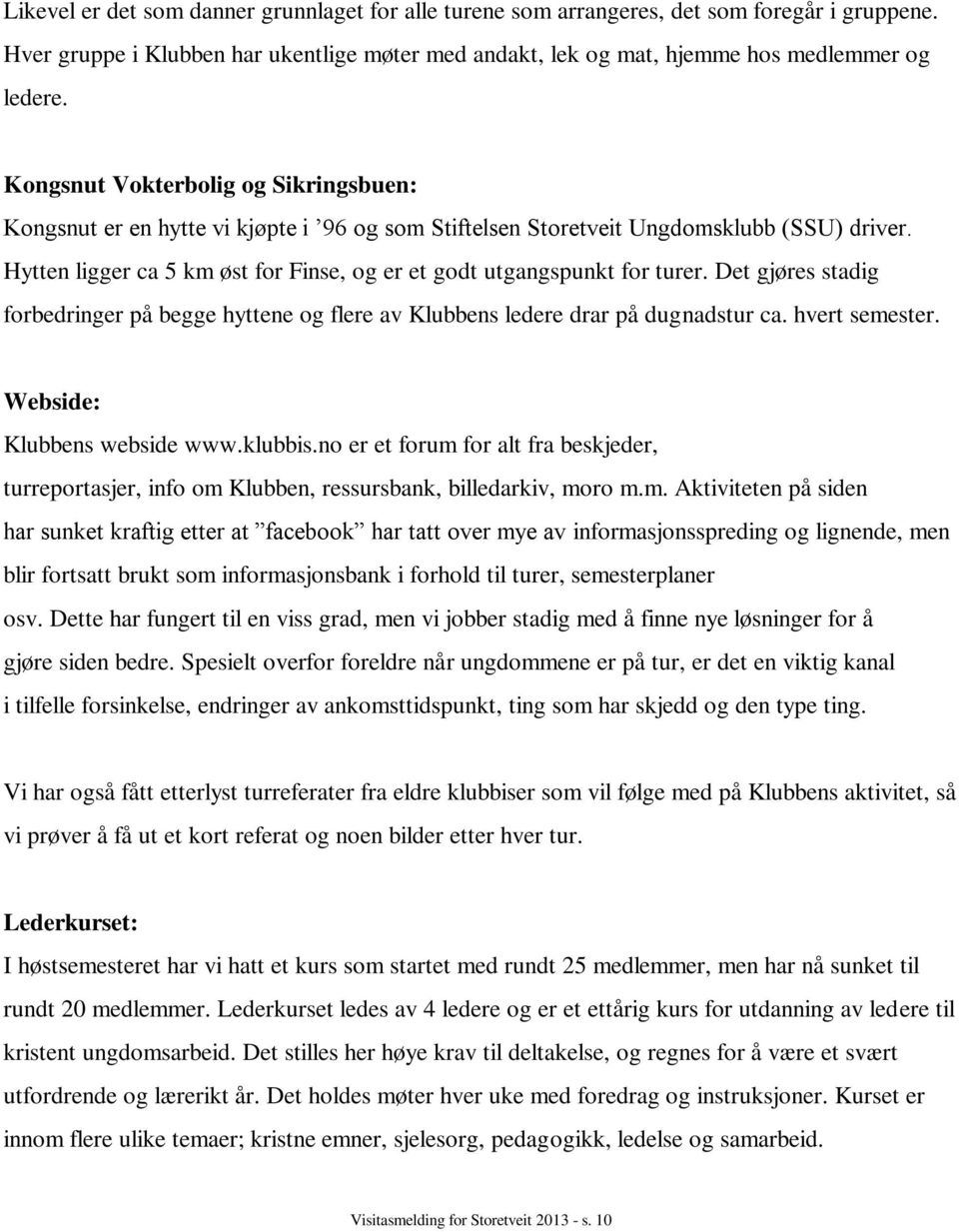 Hytten ligger ca 5 km øst for Finse, og er et godt utgangspunkt for turer. Det gjøres stadig forbedringer på begge hyttene og flere av Klubbens ledere drar på dugnadstur ca. hvert semester.