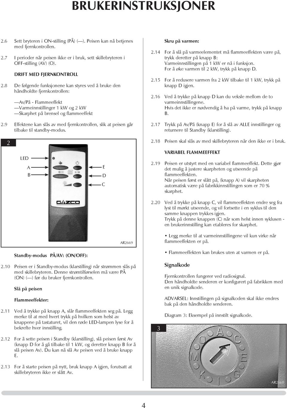 9 Effektene kan slås av med fjernkontrollen, slik at peisen går tilbake til standby-modus. Skru på varmen: 2.