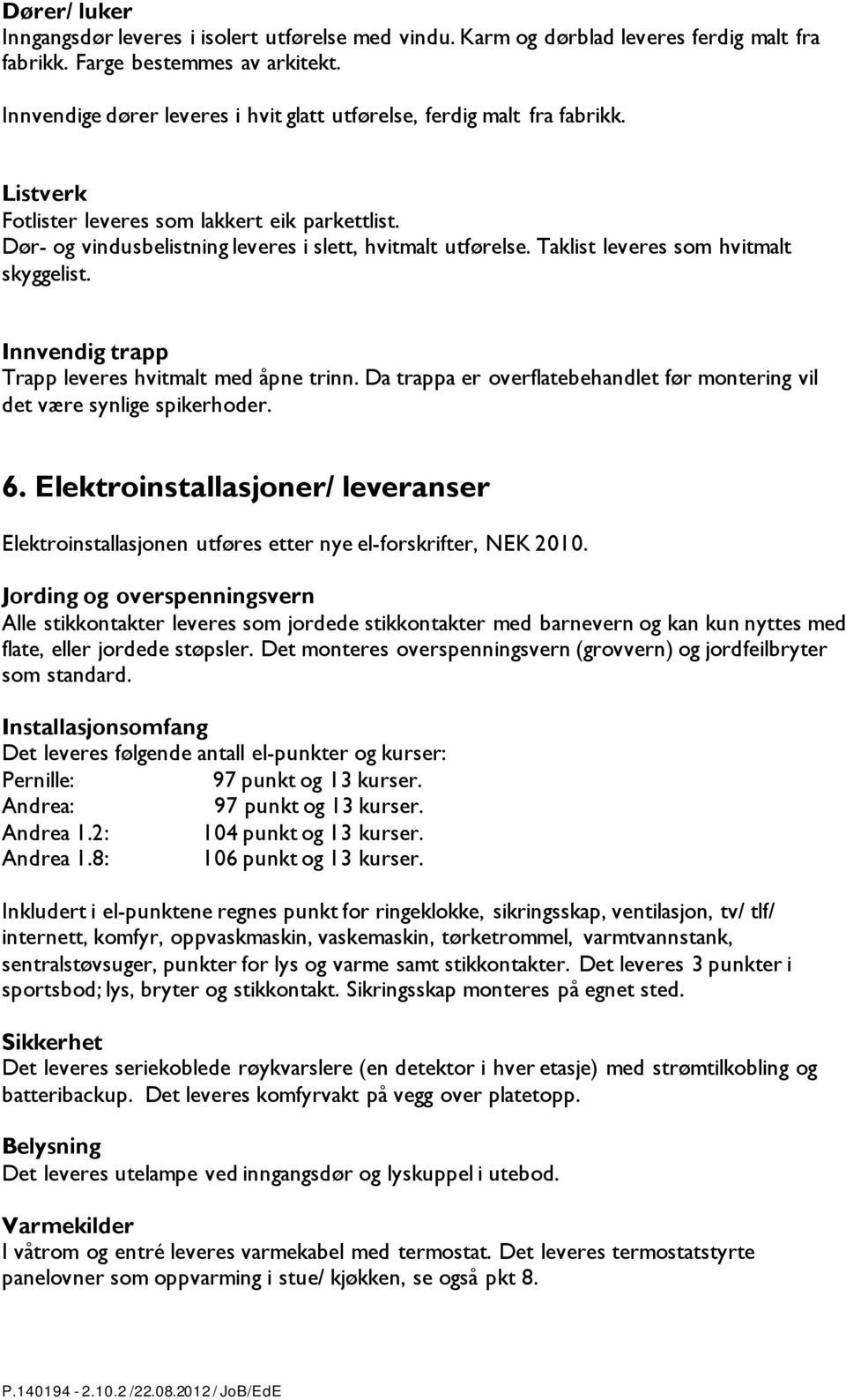 Taklist leveres som hvitmalt skyggelist. Innvendig trapp Trapp leveres hvitmalt med åpne trinn. Da trappa er overflatebehandlet før montering vil det være synlige spikerhoder. 6.