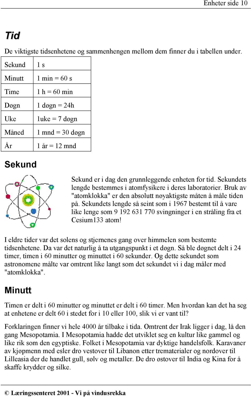 Sekundets lengde bestemmes i atomfysikere i deres laboratorier. Bruk av "atomklokka" er den absolutt nøyaktigste måten å måle tiden på.