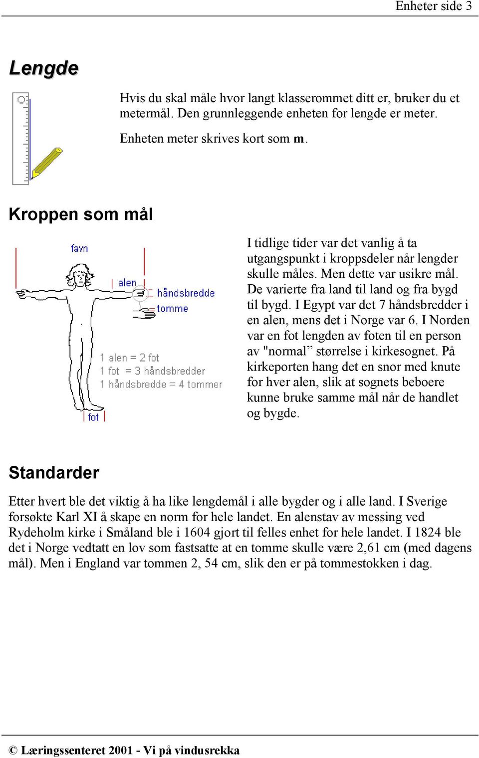 I Egypt var det 7 håndsbredder i en alen, mens det i Norge var 6. I Norden var en fot lengden av foten til en person av "normal størrelse i kirkesognet.