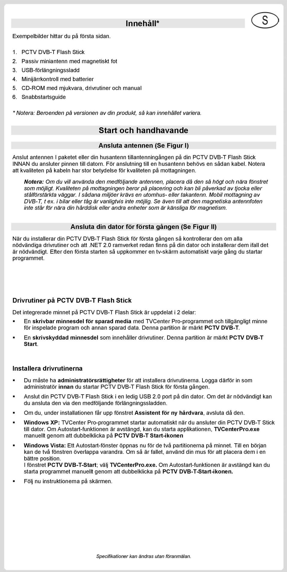 Start och handhavande Ansluta antennen (Se Figur I) Anslut antennen I paketet eller din husantenn tillantenningången på din PCTV DVB-T Flash Stick INNAN du ansluter pinnen till datorn.