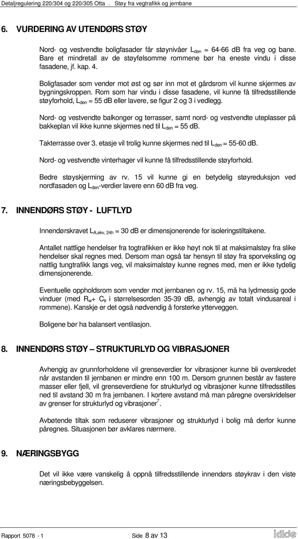 Rom som har vindu i disse fasadene, vil kunne få tilfredsstillende støyforhold, L den = 55 db eller lavere, se figur 2 og 3 i vedlegg.