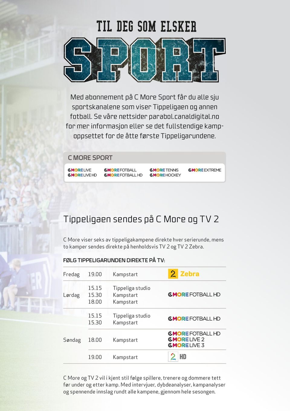 C MORE SPORT Tippeligaen sendes på C More og TV 2 C More viser seks av tippeligakampene direkte hver serierunde, mens to kamper sendes direkte på henholdsvis TV 2 og TV 2 Zebra.