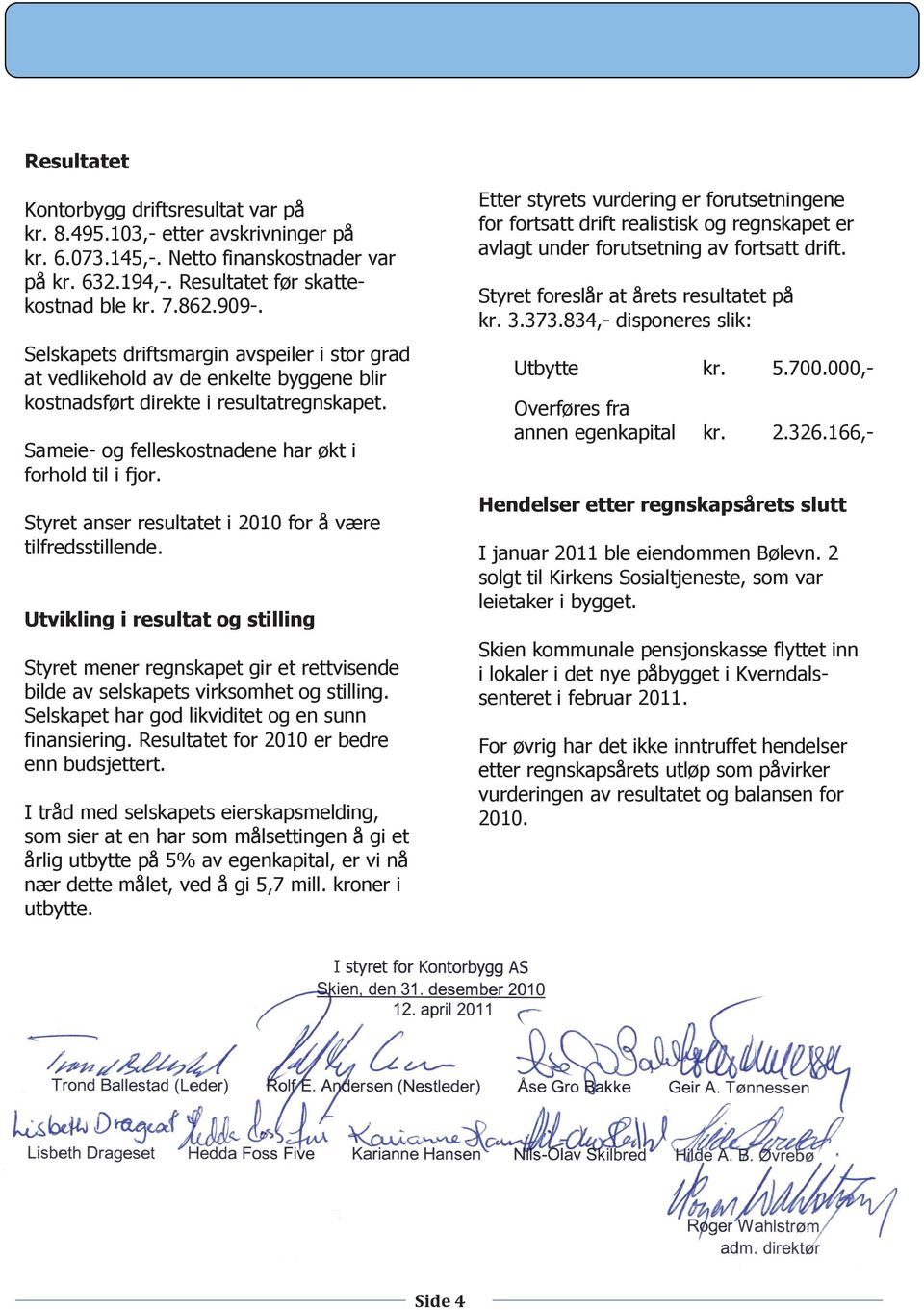 Styret anser resultatet i 2010 for å være tilfredsstillende. Utvikling i resultat og stilling Styret mener regnskapet gir et rettvisende bilde av selskapets virksomhet og stilling.