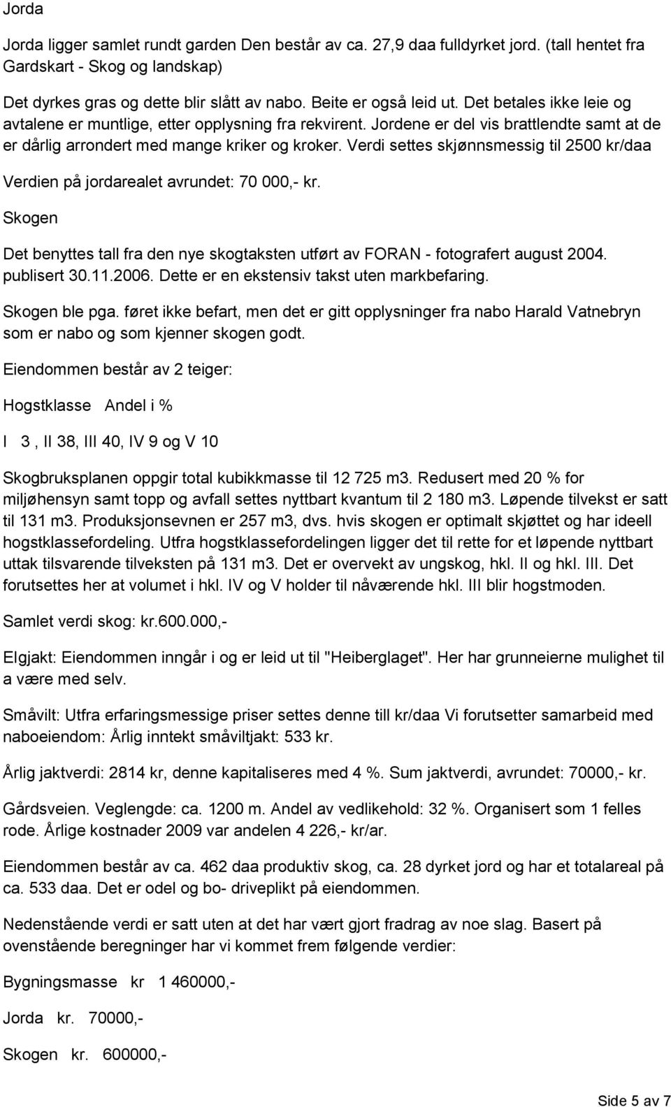 Verdi settes skjønnsmessig til 2500 kr/daa Verdien på jordarealet avrundet: 70 000,- kr. Skogen Det benyttes tall fra den nye skogtaksten utført av FORAN - fotografert august 2004. publisert 30.11.