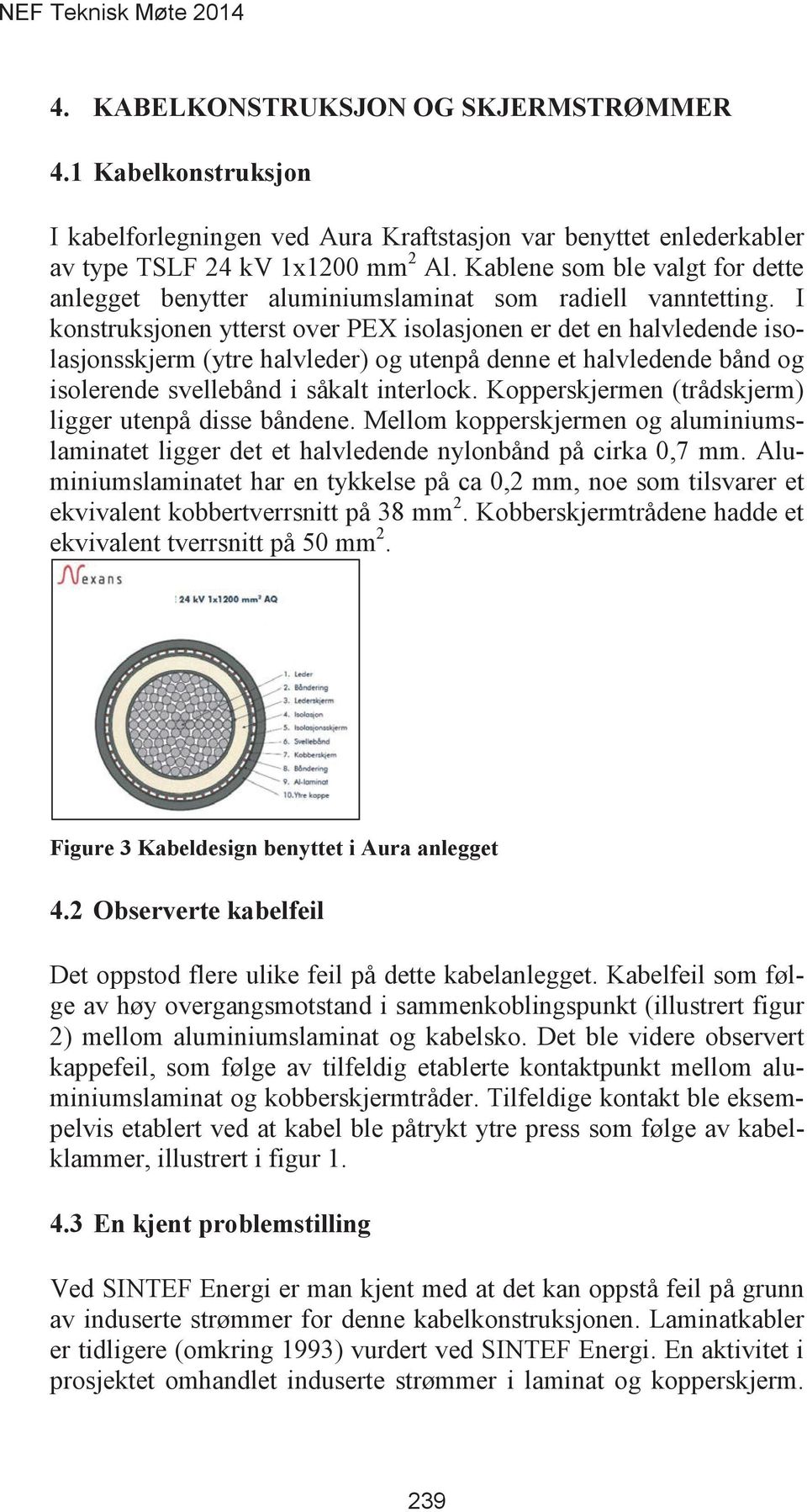 Kopperskjermen (trådskjerm) ligger utenpå disse båndene. Mellom kopperskjermen og aluminiumslaminatet ligger det et halvledende nylonbånd på cirka 0,7 mm.