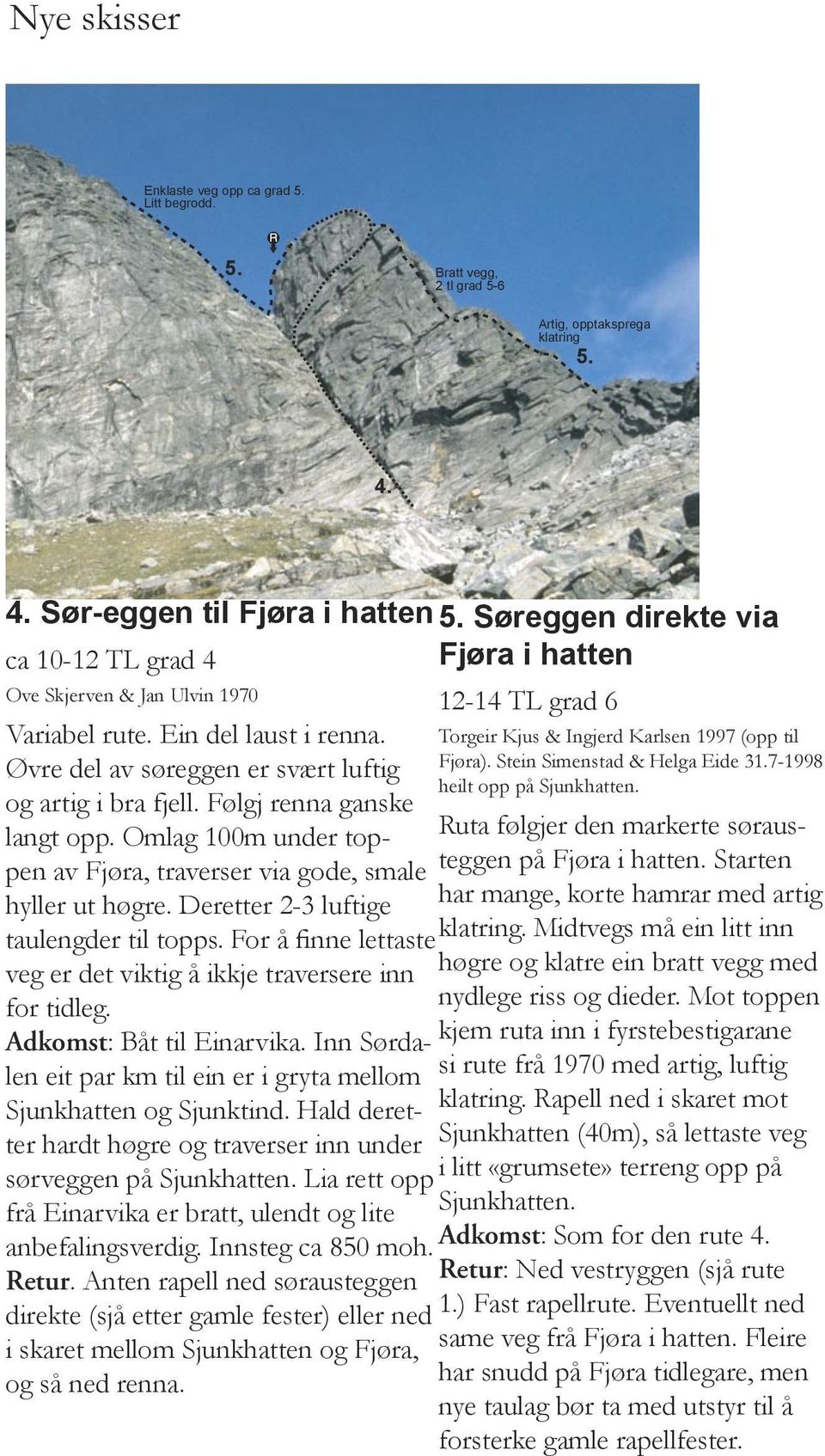 Torgeir Kjus & Ingjerd Karlsen 1997 (opp til Øvre del av søreggen er svært luftig Fjøra). Stein Simenstad & Helga Eide 31.7-1998 heilt opp på Sjunkhatten. og artig i bra fjell.