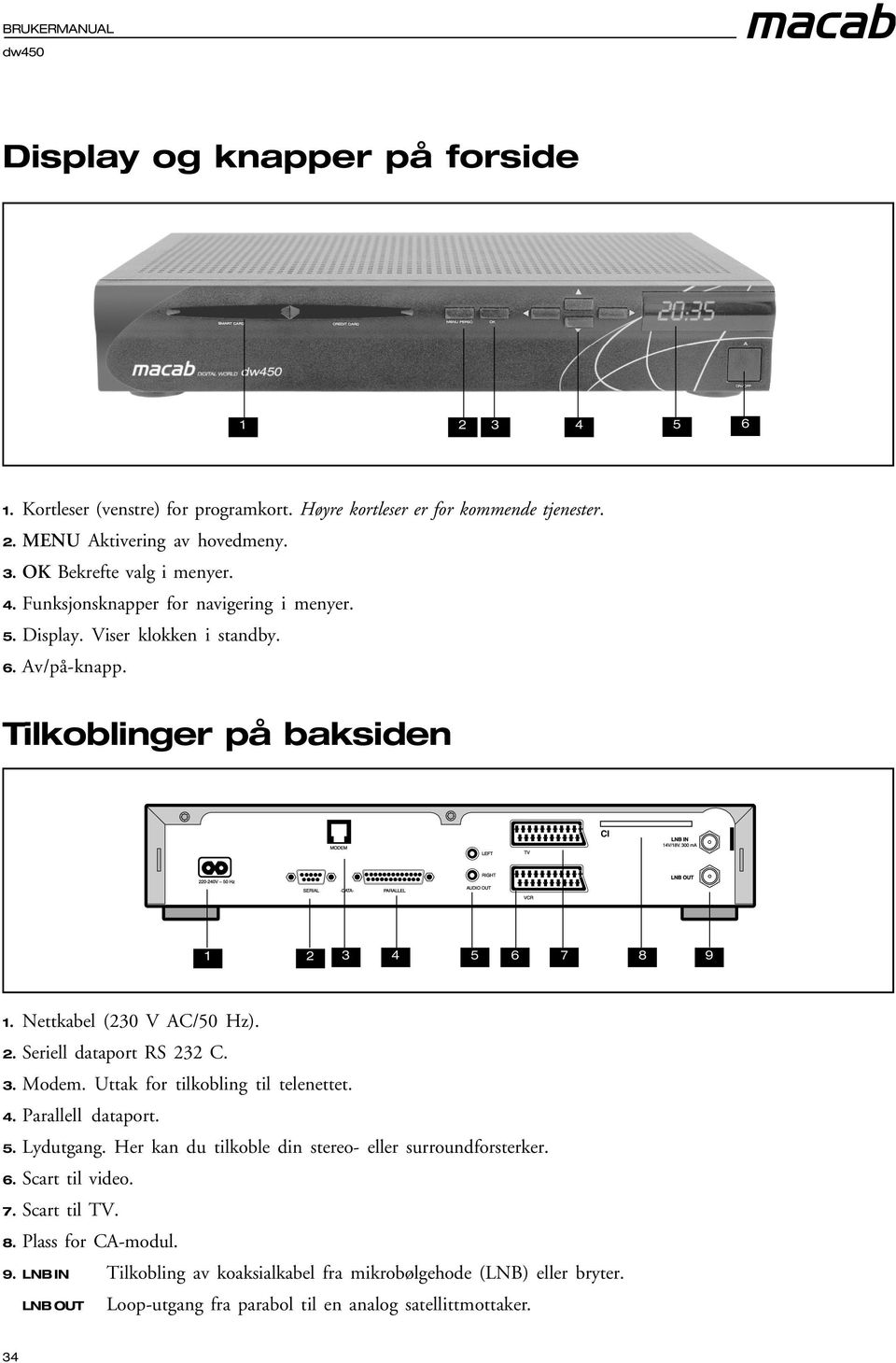 3. Modem. Uttak for tilkobling til telenettet. 4. Parallell dataport. 5. Lydutgang. Her kan du tilkoble din stereo- eller surroundforsterker. 6. Scart til video. 7. Scart til TV. 8.