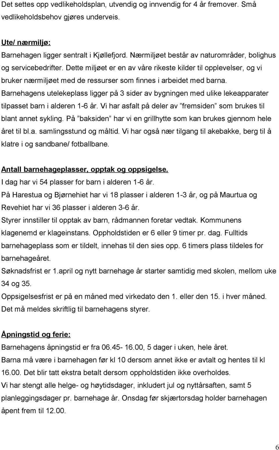 Barnehagens utelekeplass ligger på 3 sider av bygningen med ulike lekeapparater tilpasset barn i alderen 1-6 år. Vi har asfalt på deler av fremsiden som brukes til blant annet sykling.