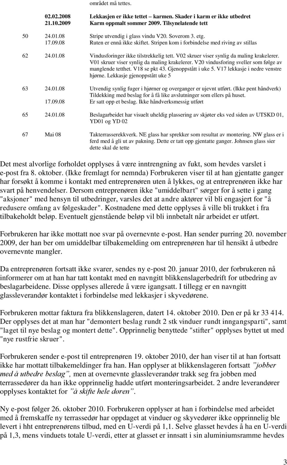 V01 skruer viser synlig da maling krakelerer. V20 vindusforing sveller som følge av manglende tetthet. V18 se pkt 43. Gjenoppstått i uke 5. V17 lekkasje i nedre venstre hjørne.