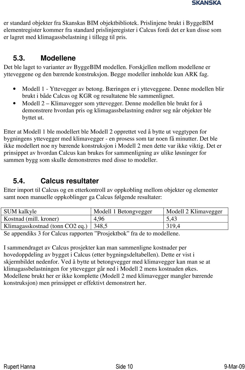 Modellene Det ble laget to varianter av ByggeBIM modellen. Forskjellen mellom modellene er ytteveggene og den bærende konstruksjon. Begge modeller innholde kun ARK fag.