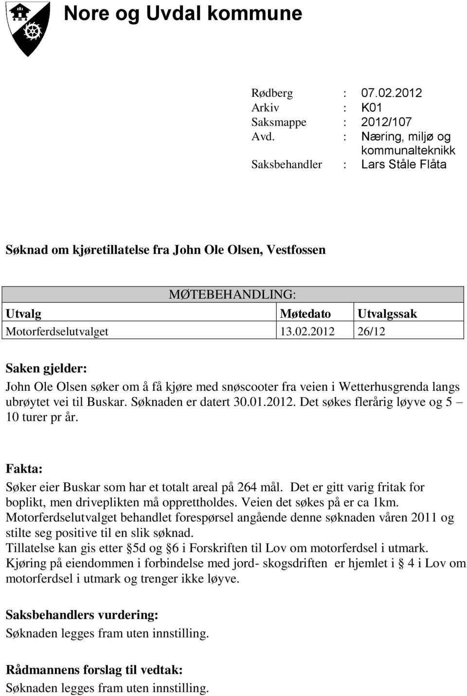 2012 26/12 Saken gjelder: John Ole Olsen søker om å få kjøre med snøscooter fra veien i Wetterhusgrenda langs ubrøytet vei til Buskar. Søknaden er datert 30.01.2012. Det søkes flerårig løyve og 5 10 turer pr år.