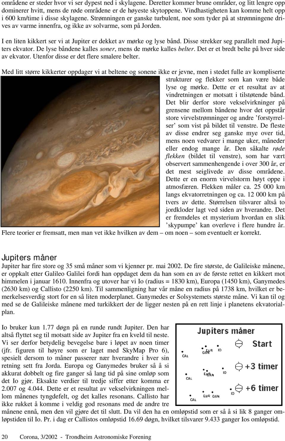 I en liten kikkert ser vi at Jupiter er dekket av mørke og lyse bånd. Disse strekker seg parallelt med Jupiters ekvator. De lyse båndene kalles soner, mens de mørke kalles belter.