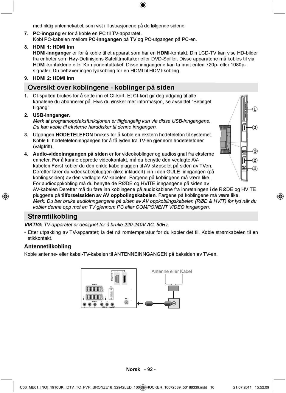 Disse apparatene må kobles til via HDMI-kontaktene eller Komponentuttaket. Disse inngangene kan ta imot enten 720p- eller 1080psignaler. Du behøver ingen lydkobling for en HDMI til HDMI-kobling. 9.