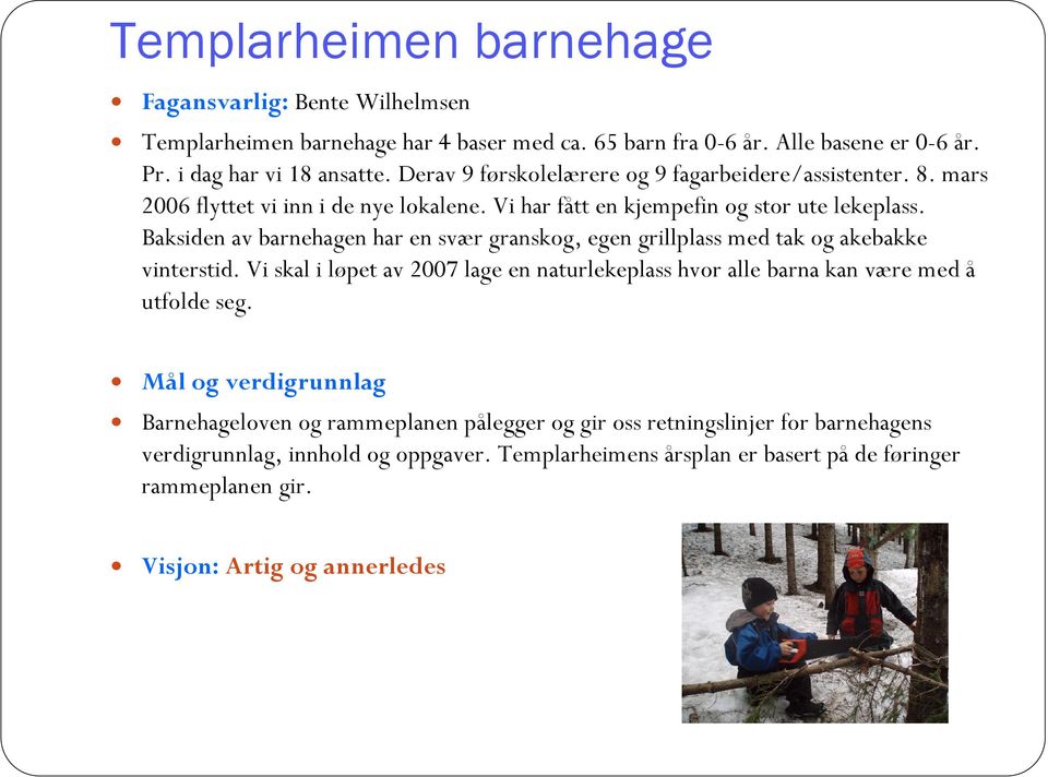 Baksiden av barnehagen har en svær granskog, egen grillplass med tak og akebakke vinterstid. Vi skal i løpet av 2007 lage en naturlekeplass hvor alle barna kan være med å utfolde seg.