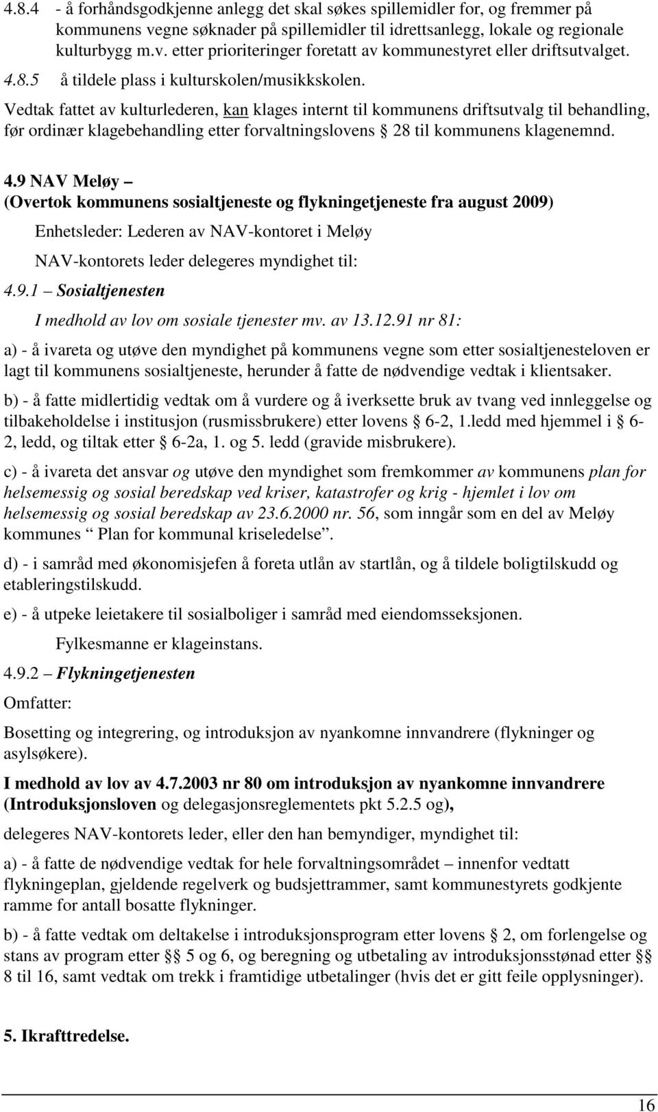 Vedtak fattet av kulturlederen, kan klages internt til kommunens driftsutvalg til behandling, før ordinær klagebehandling etter forvaltningslovens 28 til kommunens klagenemnd. 4.