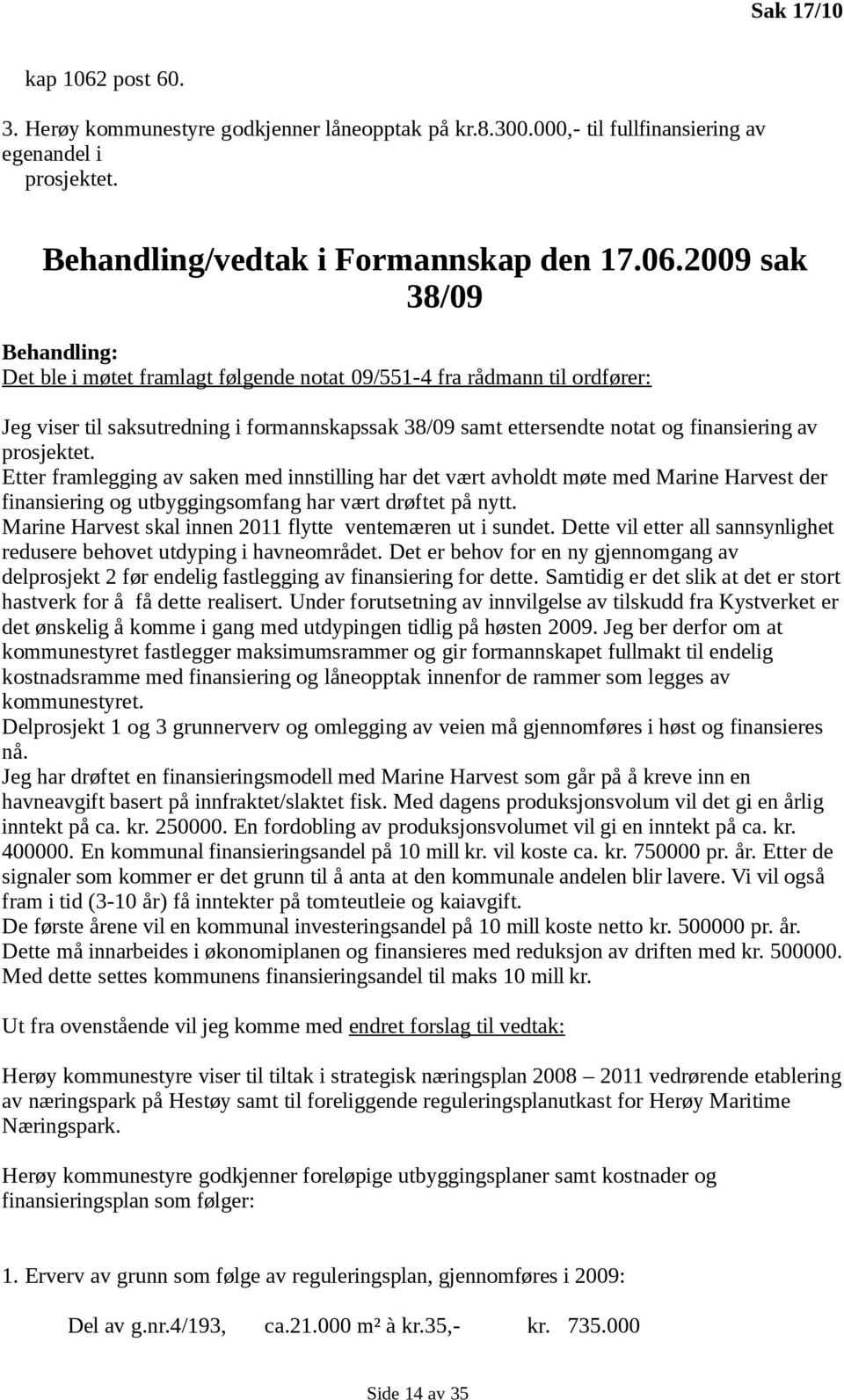 2009 sak 38/09 Behandling: Det ble i møtet framlagt følgende notat 09/551-4 fra rådmann til ordfører: Jeg viser til saksutredning i formannskapssak 38/09 samt ettersendte notat og finansiering av