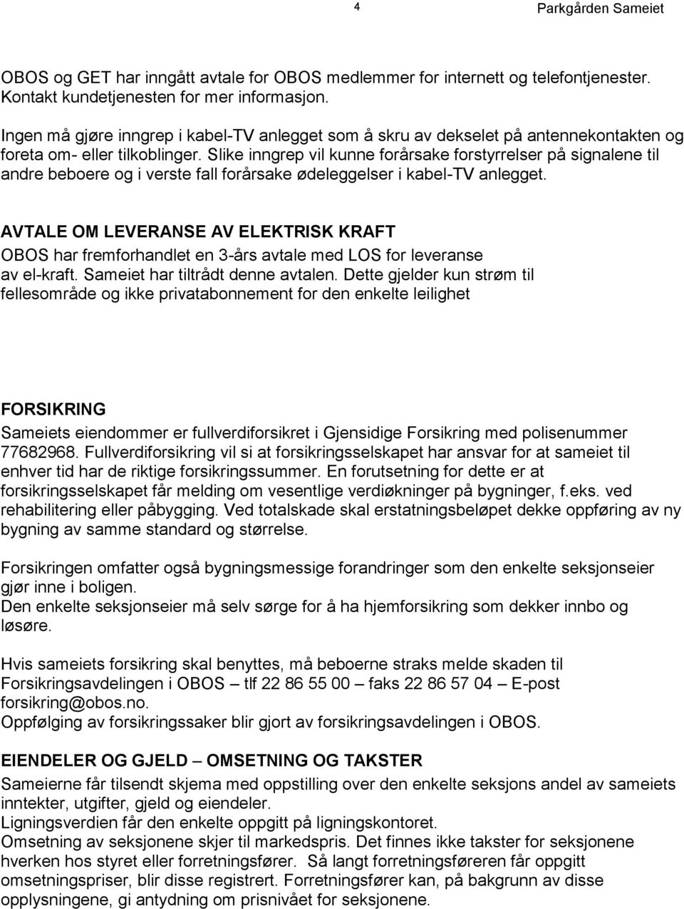 Slike inngrep vil kunne forårsake forstyrrelser på signalene til andre beboere og i verste fall forårsake ødeleggelser i kabel-tv anlegget.