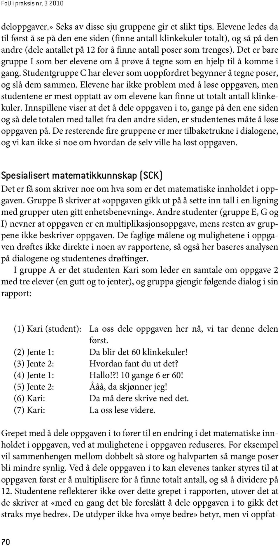 Det er bare gruppe I som ber elevene om å prøve å tegne som en hjelp til å komme i gang. Studentgruppe C har elever som uoppfordret begynner å tegne poser, og slå dem sammen.