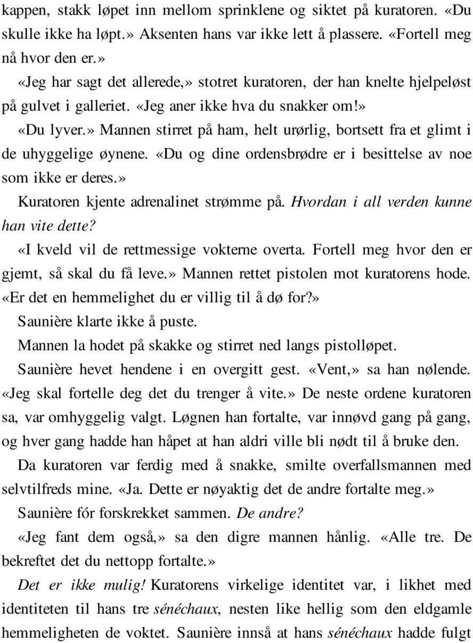 » Mannen stirret på ham, helt urørlig, bortsett fra et glimt i de uhyggelige øynene. «Du og dine ordensbrødre er i besittelse av noe som ikke er deres.» Kuratoren kjente adrenalinet strømme på.