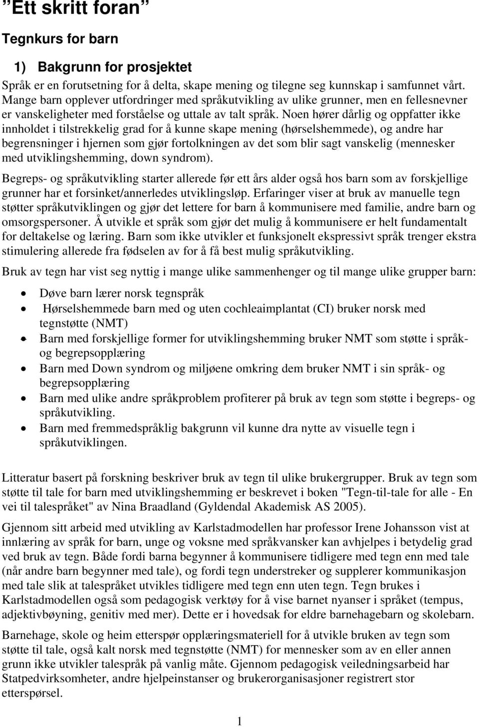 Noen hører dårlig og oppfatter ikke innholdet i tilstrekkelig grad for å kunne skape mening (hørselshemmede), og andre har begrensninger i hjernen som gjør fortolkningen av det som blir sagt