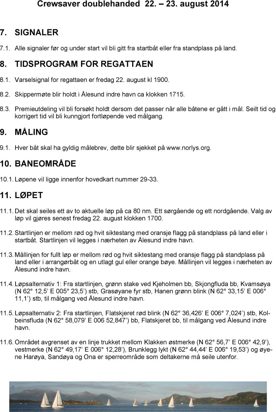 Seilt tid og korrigert tid vil bli kunngjort fortløpende ved målgang. 9. MÅLING 9.1. Hver båt skal ha gyldig målebrev, dette blir sjekket på www.norlys.org. 10. BANEOMRÅDE 10.1. Løpene vil ligge innenfor hovedkart nummer 29-33.