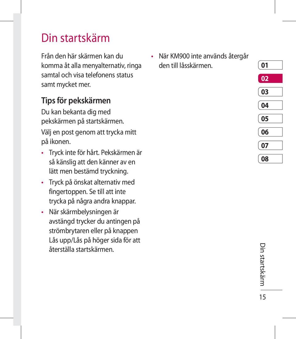 Pekskärmen är så känslig att den känner av en lätt men bestämd tryckning. Tryck på önskat alternativ med fingertoppen. Se till att inte trycka på några andra knappar.