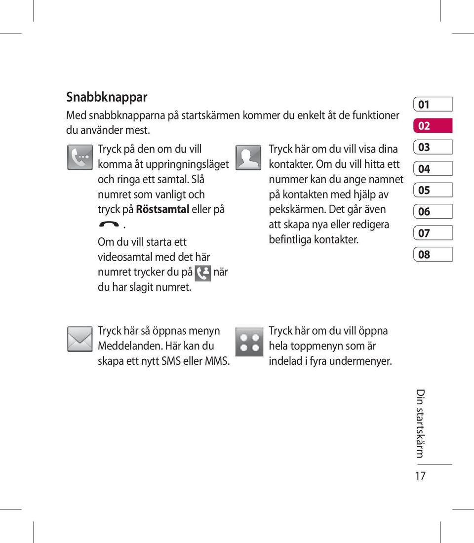 Tryck här om du vill visa dina kontakter. Om du vill hitta ett nummer kan du ange namnet på kontakten med hjälp av pekskärmen.