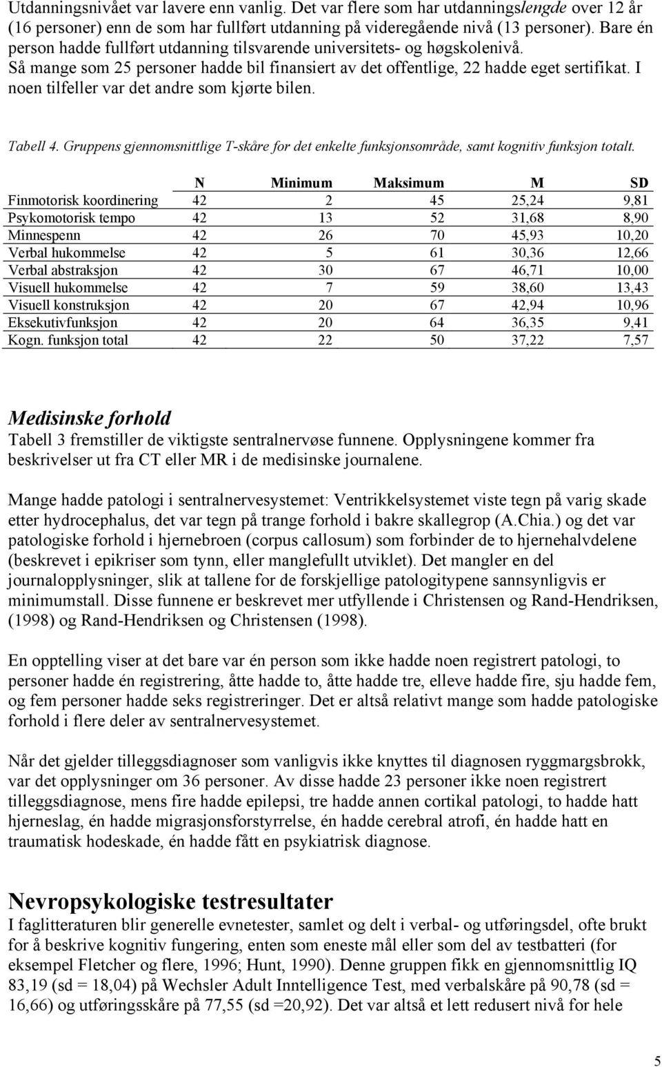 I noen tilfeller var det andre som kjørte bilen. Tabell 4. Gruppens gjennomsnittlige T-skåre for det enkelte funksjonsområde, samt kognitiv funksjon totalt.