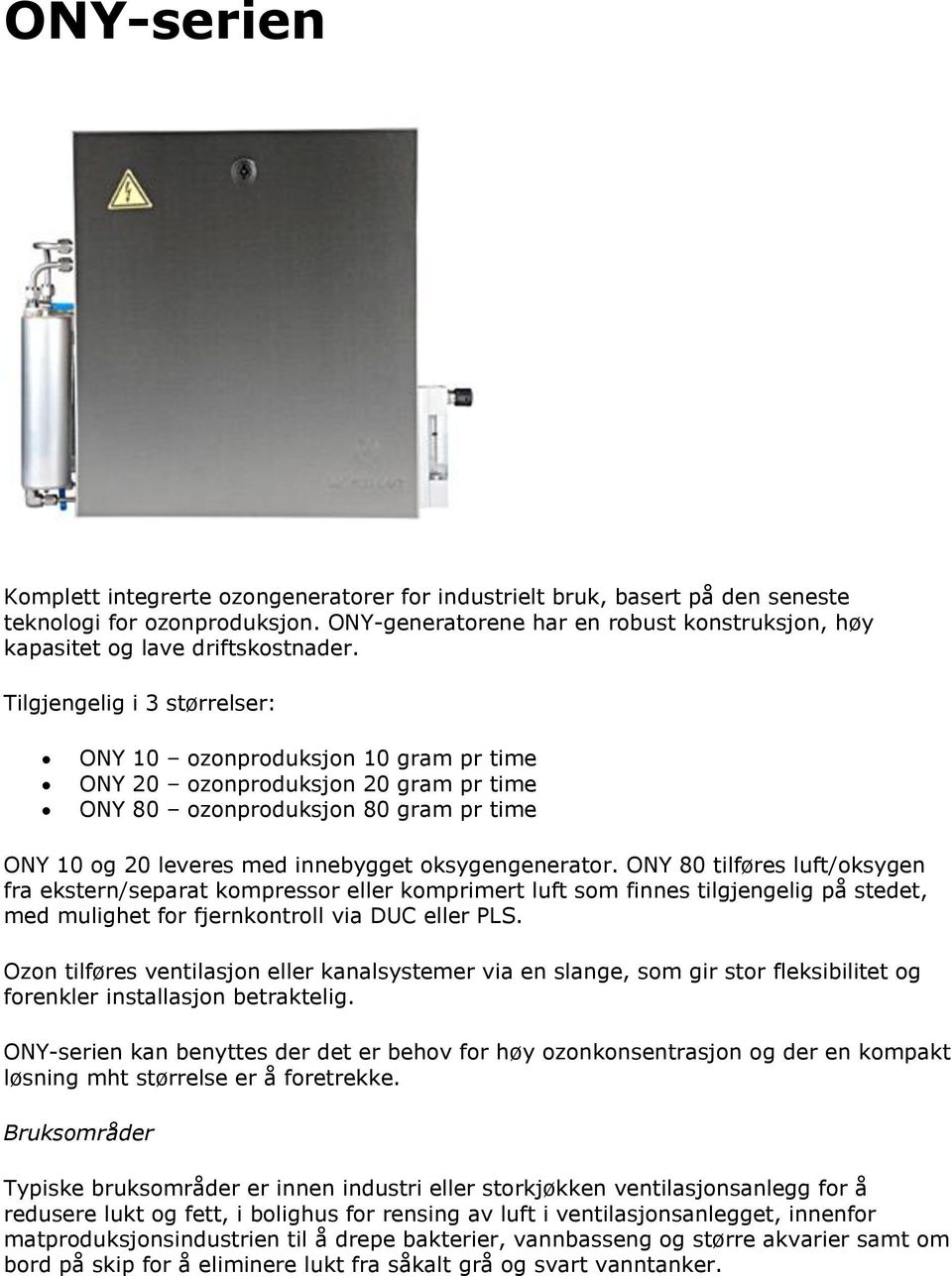 Tilgjengelig i 3 størrelser: ONY 10 ozonproduksjon 10 gram pr time ONY 20 ozonproduksjon 20 gram pr time ONY 80 ozonproduksjon 80 gram pr time ONY 10 og 20 leveres med innebygget oksygengenerator.