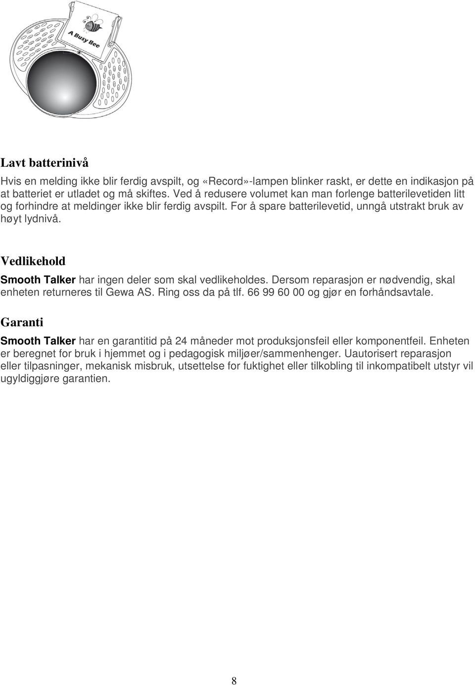 Vedlikehold Smooth Talker har ingen deler som skal vedlikeholdes. Dersom reparasjon er nødvendig, skal enheten returneres til Gewa AS. Ring oss da på tlf. 66 99 60 00 og gjør en forhåndsavtale.