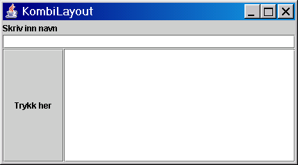 Kombiner flere layout i ett vindu settitle("kombilayout"); // Lager komponentene JButton knapp = new JButton("Trykk her"); JLabel etikett = new JLabel("Skriv inn navn"); JTextField tekstfelt = new